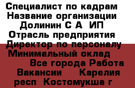 Специалист по кадрам › Название организации ­ Долинин С.А, ИП › Отрасль предприятия ­ Директор по персоналу › Минимальный оклад ­ 28 000 - Все города Работа » Вакансии   . Карелия респ.,Костомукша г.